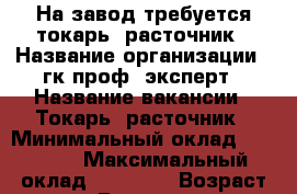 На завод требуется токарь- расточник › Название организации ­ гк проф- эксперт › Название вакансии ­ Токарь- расточник › Минимальный оклад ­ 43 000 › Максимальный оклад ­ 85 000 › Возраст от ­ 21 › Возраст до ­ 60 - Все города Работа » Вакансии   . Адыгея респ.